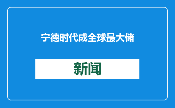 宁德时代成全球最大储能项目首选电池储能系统供应商