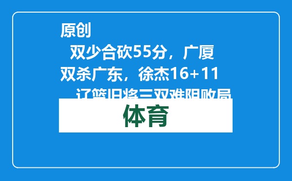 原创            双少合砍55分，广厦双杀广东，徐杰16+11，辽篮旧将三双难阻败局