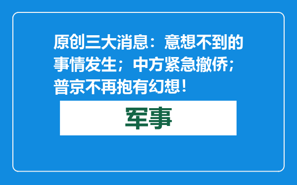 原创            三大消息：意想不到的事情发生；中方紧急撤侨；普京不再抱有幻想！