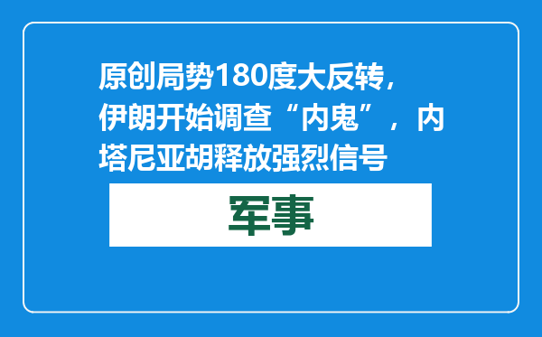 原创            局势180度大反转，伊朗开始调查“内鬼”，内塔尼亚胡释放强烈信号