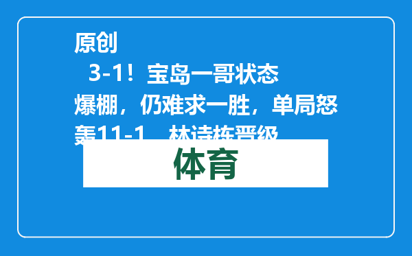 原创            3-1！宝岛一哥状态爆棚，仍难求一胜，单局怒轰11-1，林诗栋晋级