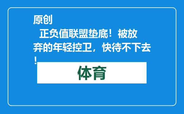 原创            正负值联盟垫底！被放弃的年轻控卫，快待不下去！