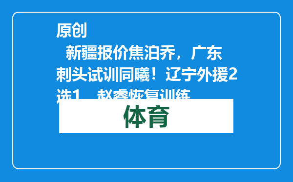 原创            新疆报价焦泊乔，广东刺头试训同曦！辽宁外援2选1，赵睿恢复训练