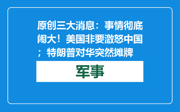 原创            三大消息：事情彻底闹大！美国非要激怒中国；特朗普对华突然摊牌