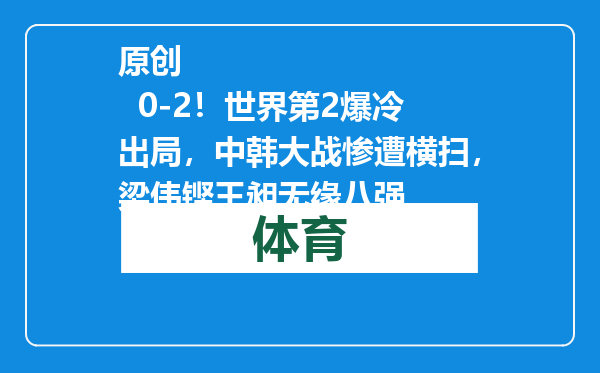 原创            0-2！世界第2爆冷出局，中韩大战惨遭横扫，梁伟铿王昶无缘八强