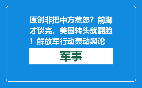 原创            非把中方惹怒？前脚才谈完，美国转头就翻脸！解放军行动轰动舆论