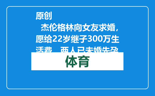 原创            杰伦格林向女友求婚，愿给22岁继子300万生活费，两人已未婚先孕