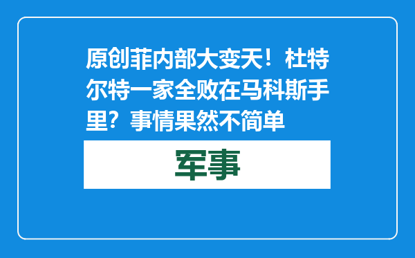 原创            菲内部大变天！杜特尔特一家全败在马科斯手里？事情果然不简单