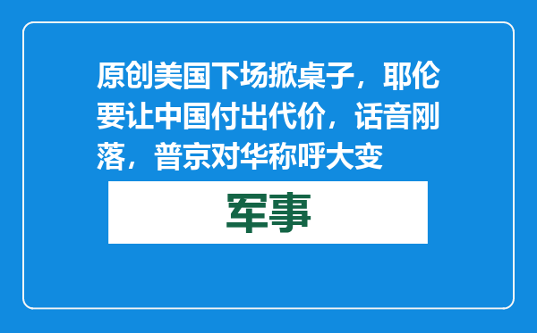 原创            美国下场掀桌子，耶伦要让中国付出代价，话音刚落，普京对华称呼大变
