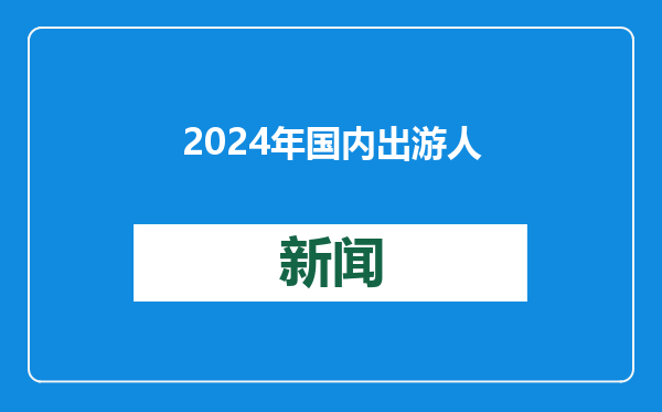 2024年国内出游人次56.15亿，同比增长14.8%