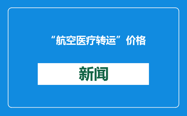 “航空医疗转运”价格项目逐步落地 畅通空中“生命通道”