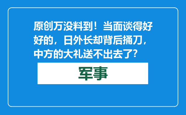 原创            万没料到！当面谈得好好的，日外长却背后捅刀，中方的大礼送不出去了？