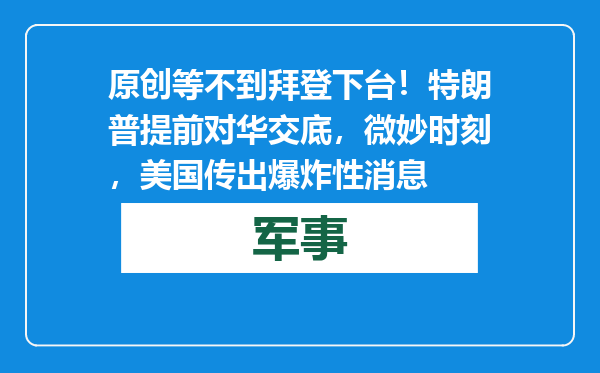 原创            等不到拜登下台！特朗普提前对华交底，微妙时刻，美国传出爆炸性消息