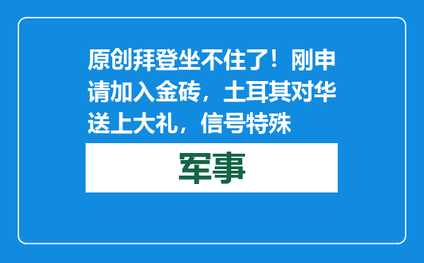 原创            拜登坐不住了！刚申请加入金砖，土耳其对华送上大礼，信号特殊