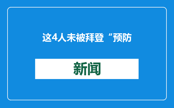这4人未被拜登“预防性”赦免！均与特朗普此前刑事案有关，有人已“紧急”辞职