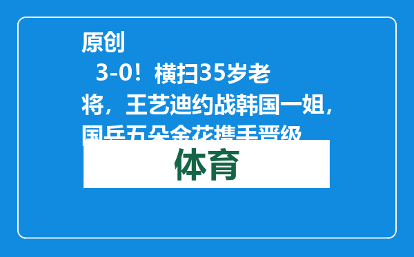 原创            3-0！横扫35岁老将，王艺迪约战韩国一姐，国乒五朵金花携手晋级