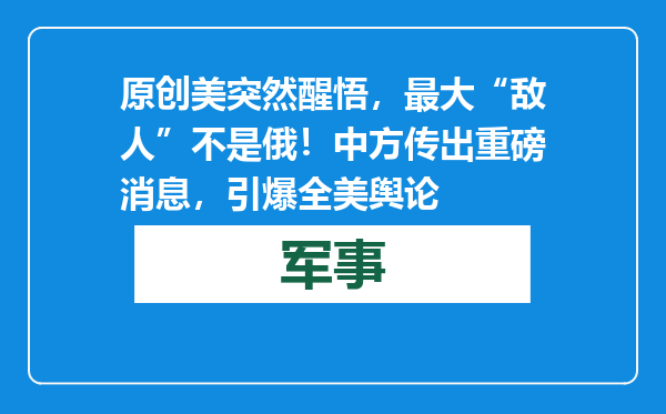 原创            美突然醒悟，最大“敌人”不是俄！中方传出重磅消息，引爆全美舆论