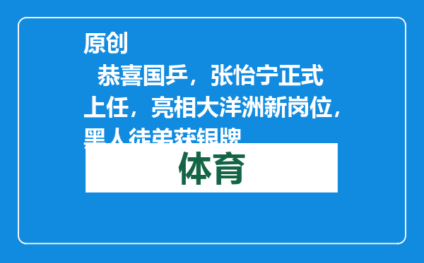 原创            恭喜国乒，张怡宁正式上任，亮相大洋洲新岗位，黑人徒弟获银牌