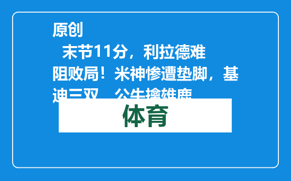 原创            末节11分，利拉德难阻败局！米神惨遭垫脚，基迪三双，公牛擒雄鹿