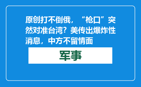 原创            打不倒俄，“枪口”突然对准台湾？美传出爆炸性消息，中方不留情面