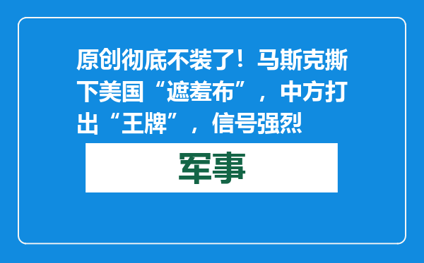 原创            彻底不装了！马斯克撕下美国“遮羞布”，中方打出“王牌”，信号强烈