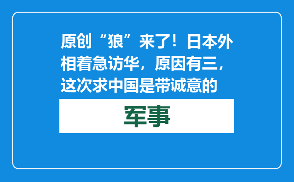 原创            “狼”来了！日本外相着急访华，原因有三，这次求中国是带诚意的