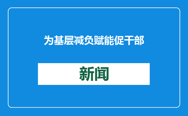 为基层减负赋能 促干部实干担当——2024年以习近平同志为核心的党中央整治形式主义为基层减负综述