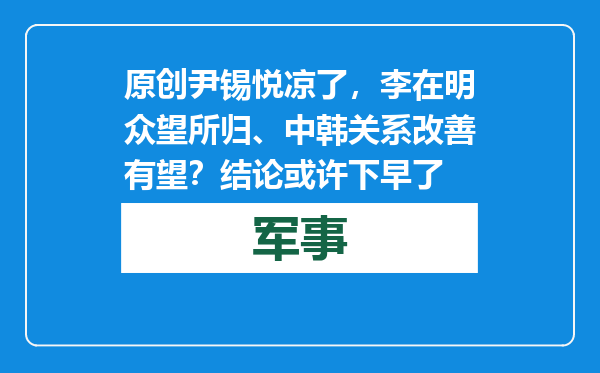 原创            尹锡悦凉了，李在明众望所归、中韩关系改善有望？结论或许下早了