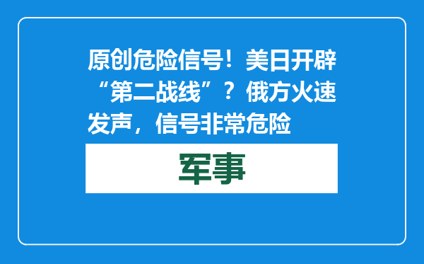 原创            危险信号！美日开辟“第二战线”？俄方火速发声，信号非常危险