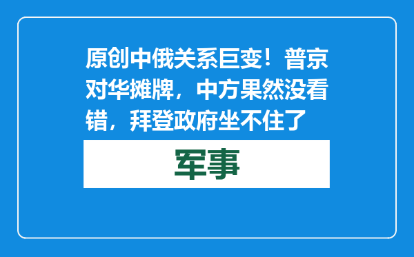 原创            中俄关系巨变！普京对华摊牌，中方果然没看错，拜登政府坐不住了