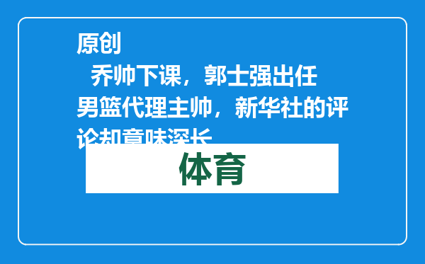 原创            乔帅下课，郭士强出任男篮代理主帅，新华社的评论却意味深长