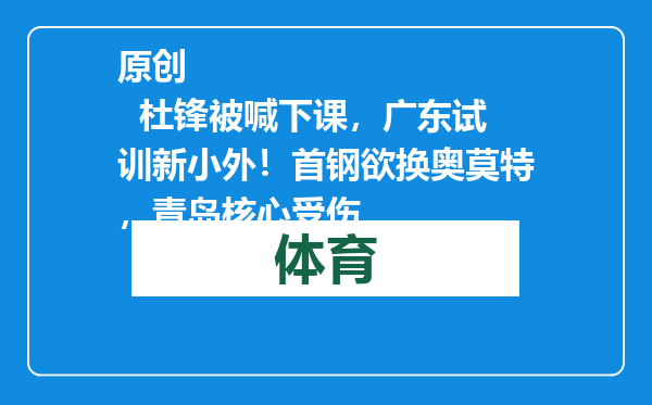 原创            杜锋被喊下课，广东试训新小外！首钢欲换奥莫特，青岛核心受伤