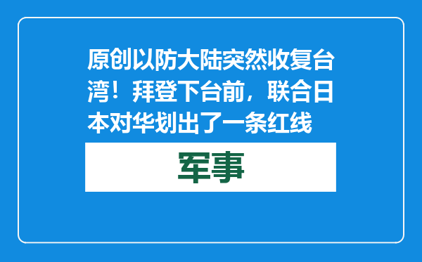 原创            以防大陆突然收复台湾！拜登下台前，联合日本对华划出了一条红线