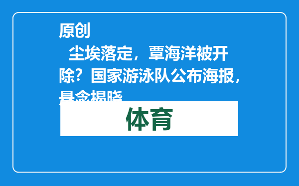原创            尘埃落定，覃海洋被开除？国家游泳队公布海报，悬念揭晓