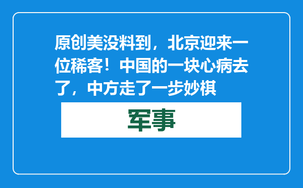 原创            美没料到，北京迎来一位稀客！中国的一块心病去了，中方走了一步妙棋