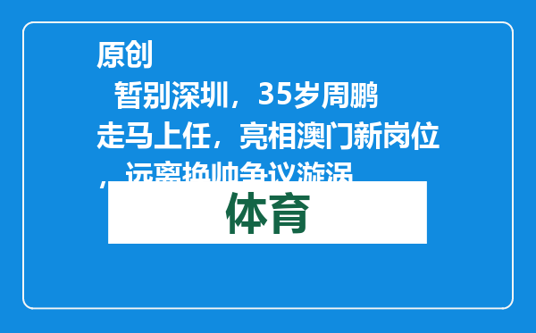 原创            暂别深圳，35岁周鹏走马上任，亮相澳门新岗位，远离换帅争议漩涡
