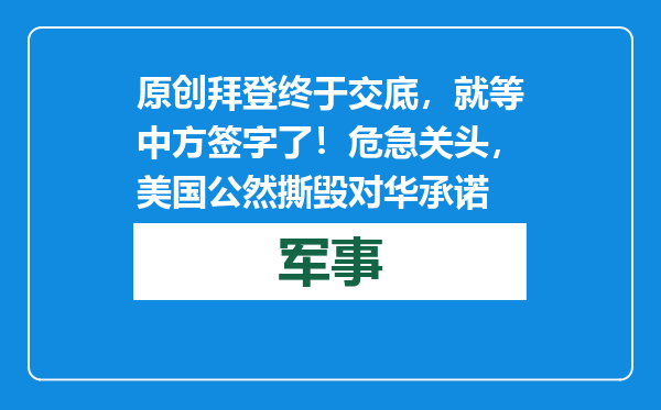 原创            拜登终于交底，就等中方签字了！危急关头，美国公然撕毁对华承诺