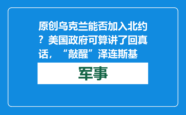 原创            乌克兰能否加入北约？美国政府可算讲了回真话，“敲醒”泽连斯基