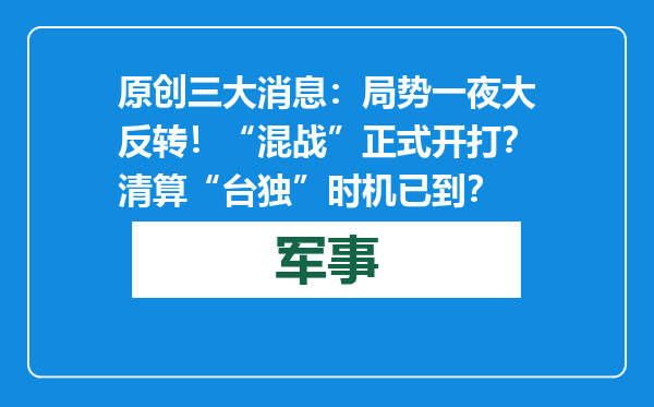 原创            三大消息：局势一夜大反转！“混战”正式开打？清算“台独”时机已到？