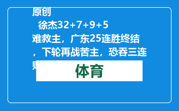原创            徐杰32+7+9+5难救主，广东25连胜终结，下轮再战苦主，恐吞三连败