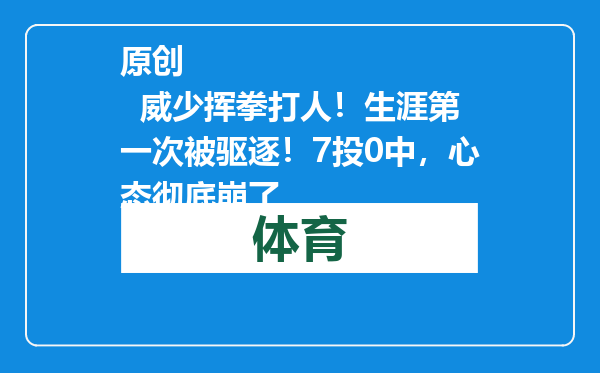 原创            威少挥拳打人！生涯第一次被驱逐！7投0中，心态彻底崩了
