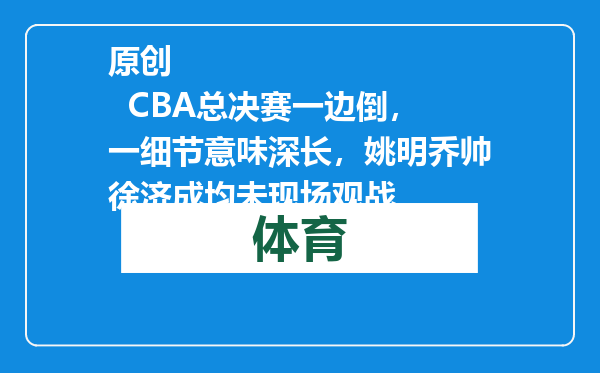原创            CBA总决赛一边倒，一细节意味深长，姚明乔帅徐济成均未现场观战