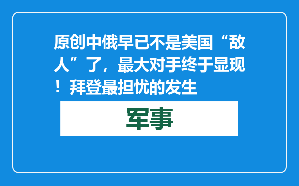 原创            中俄早已不是美国“敌人”了，最大对手终于显现！拜登最担忧的发生