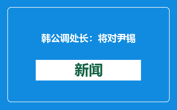 韩公调处长：将对尹锡悦采取强制到案措施
