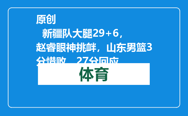 原创            新疆队大腿29+6，赵睿眼神挑衅，山东男篮3分惜败，27分回应