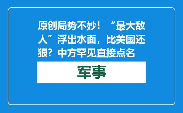 原创            局势不妙！“最大敌人”浮出水面，比美国还狠？中方罕见直接点名