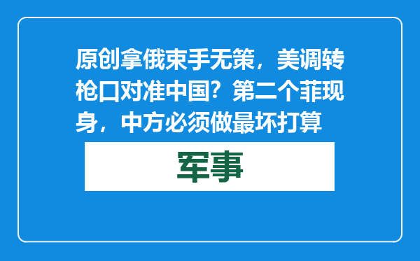 原创            拿俄束手无策，美调转枪口对准中国？第二个菲现身，中方必须做最坏打算