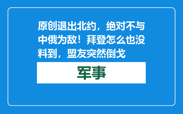 原创            退出北约，绝对不与中俄为敌！拜登怎么也没料到，盟友突然倒戈