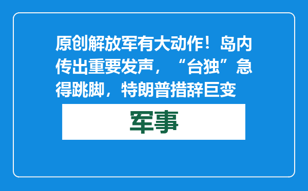 原创            解放军有大动作！岛内传出重要发声，“台独”急得跳脚，特朗普措辞巨变
