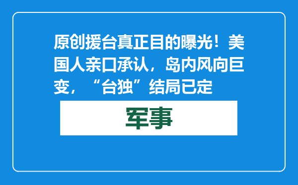 原创            援台真正目的曝光！美国人亲口承认，岛内风向巨变，“台独”结局已定